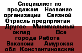 Специалист по продажам › Название организации ­ Связной › Отрасль предприятия ­ Другое › Минимальный оклад ­ 42 000 - Все города Работа » Вакансии   . Амурская обл.,Константиновский р-н